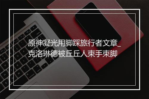 原神凝光用脚踩旅行者文章_克洛琳德被丘丘人束手束脚