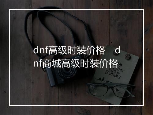 dnf高级时装价格　dnf商城高级时装价格