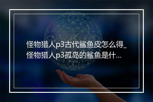 怪物猎人p3古代鲨鱼皮怎么得_怪物猎人p3孤岛的鲨鱼是什么