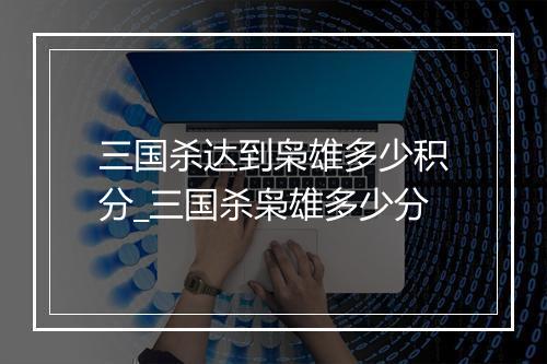 三国杀达到枭雄多少积分_三国杀枭雄多少分