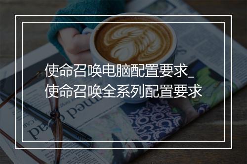 使命召唤电脑配置要求_使命召唤全系列配置要求